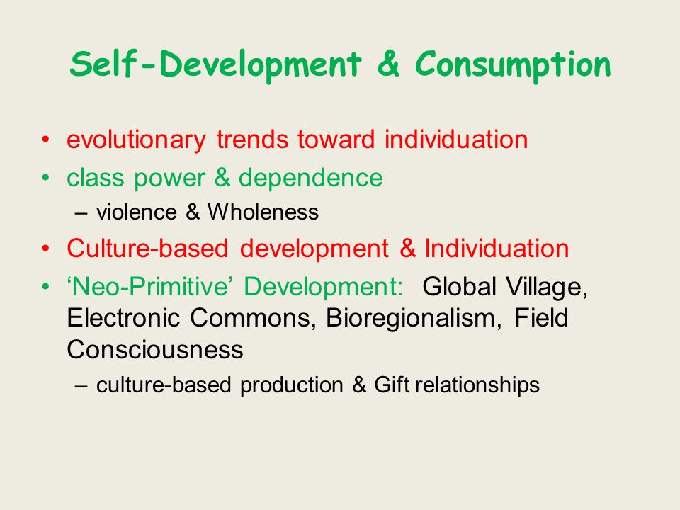 Self-Development & Consumption evolutionary trends toward individuation class power & dependence –violence & Wholeness Culture-based development & Individuation Neo-Primitive Development: Global Village, Electronic Commons, Bioregionalism, Field Consciousness –culture-based production & Gift relationships
