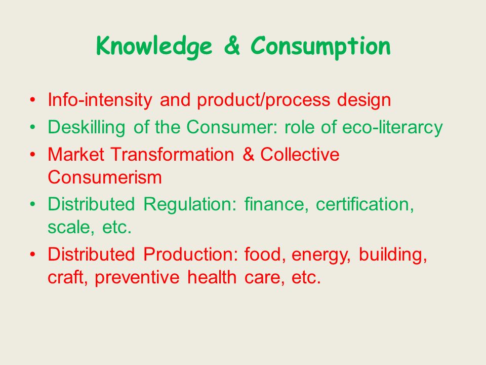 Knowledge & Consumption Info-intensity and product/process design Deskilling of the Consumer: role of eco-literarcy Market Transformation & Collective Consumerism Distributed Regulation: finance, certification, scale, etc.