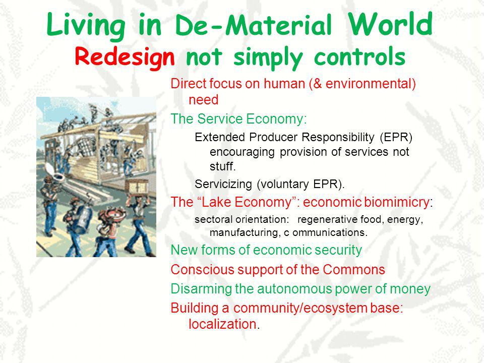 Living in De-Material World Redesign not simply controls Direct focus on human (& environmental) need The Service Economy: Extended Producer Responsibility (EPR) encouraging provision of services not stuff.