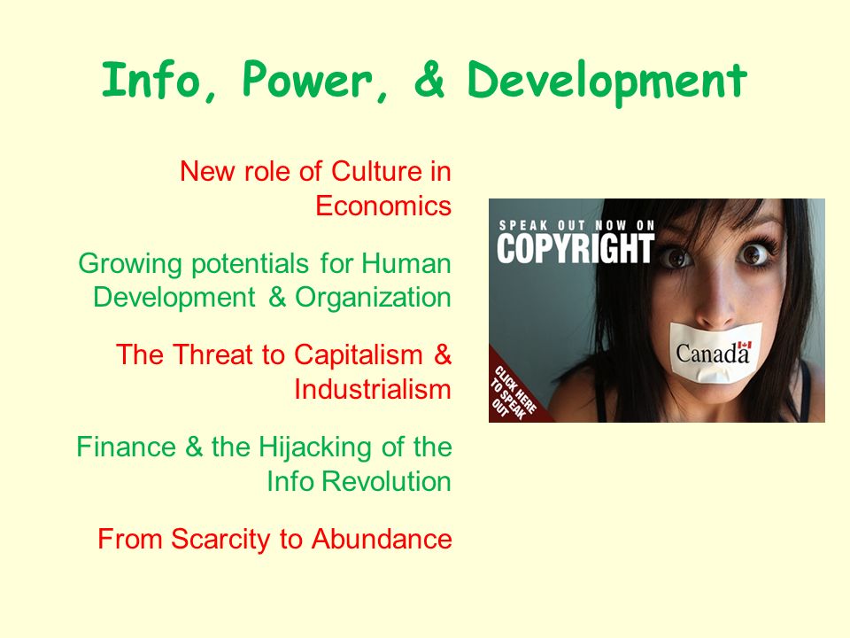 Info, Power, & Development New role of Culture in Economics Growing potentials for Human Development & Organization The Threat to Capitalism & Industrialism Finance & the Hijacking of the Info Revolution From Scarcity to Abundance