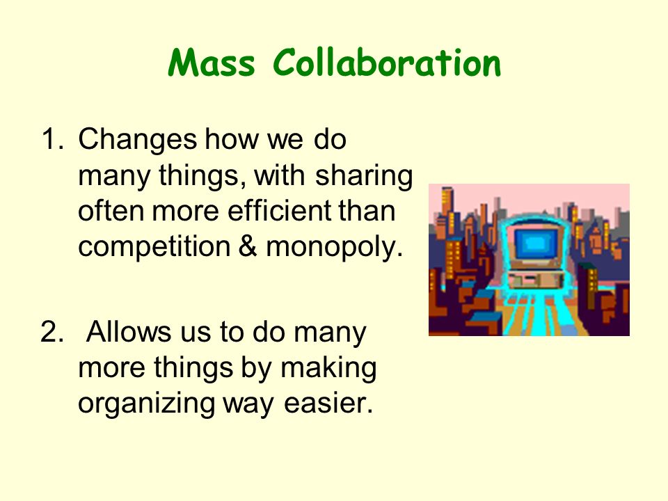 Mass Collaboration 1.Changes how we do many things, with sharing often more efficient than competition & monopoly.