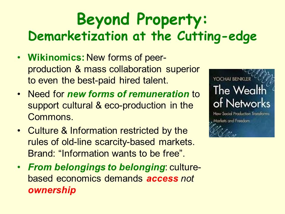Beyond Property: Demarketization at the Cutting-edge Wikinomics: New forms of peer- production & mass collaboration superior to even the best-paid hired talent.