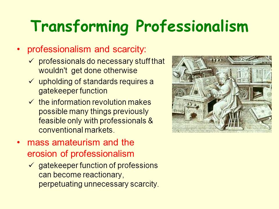 Transforming Professionalism professionalism and scarcity: professionals do necessary stuff that wouldn t get done otherwise upholding of standards requires a gatekeeper function the information revolution makes possible many things previously feasible only with professionals & conventional markets.