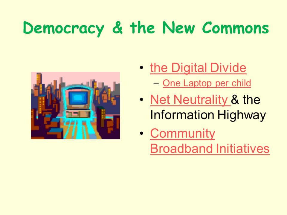 Democracy & the New Commons the Digital Divide –One Laptop per childOne Laptop per child Net Neutrality & the Information HighwayNet Neutrality Community Broadband InitiativesCommunity Broadband Initiatives