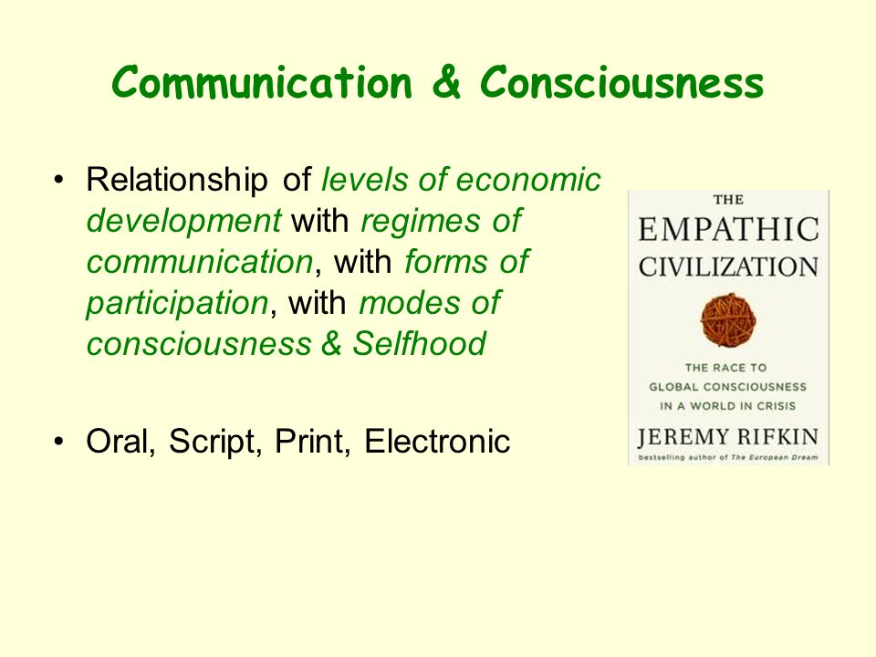 Communication & Consciousness Relationship of levels of economic development with regimes of communication, with forms of participation, with modes of consciousness & Selfhood Oral, Script, Print, Electronic