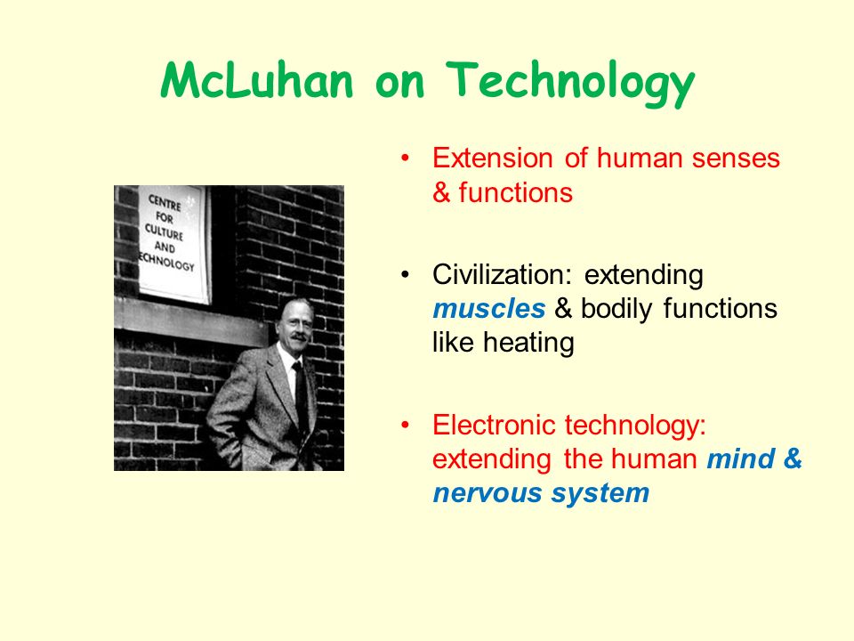 McLuhan on Technology Extension of human senses & functions Civilization: extending muscles & bodily functions like heating Electronic technology: extending the human mind & nervous system