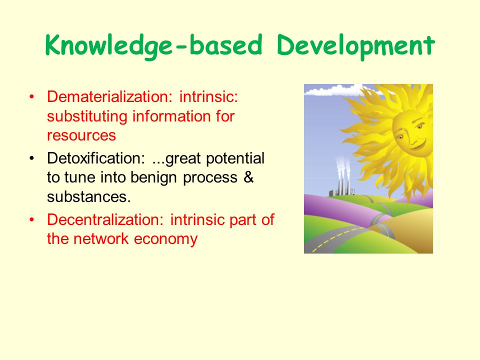 Knowledge-based Development Dematerialization: intrinsic: substituting information for resources Detoxification:...great potential to tune into benign process & substances.