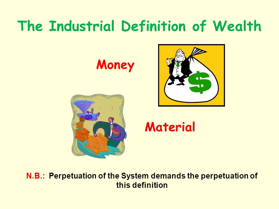 The Industrial Definition of Wealth Money Material N.B.: Perpetuation of the System demands the perpetuation of this definition