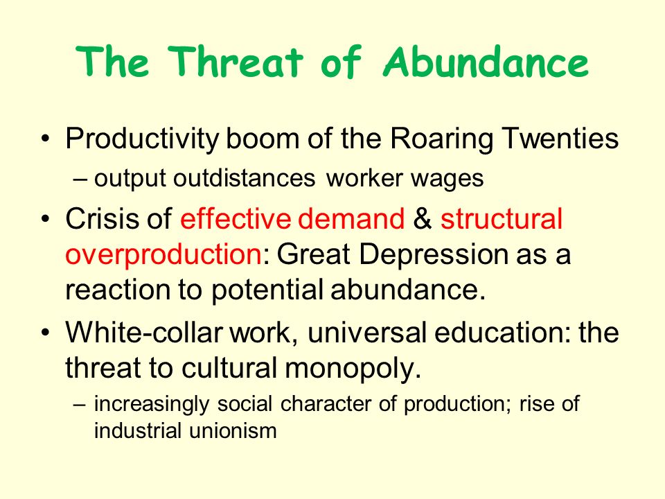 The Threat of Abundance Productivity boom of the Roaring Twenties –output outdistances worker wages Crisis of effective demand & structural overproduction: Great Depression as a reaction to potential abundance.