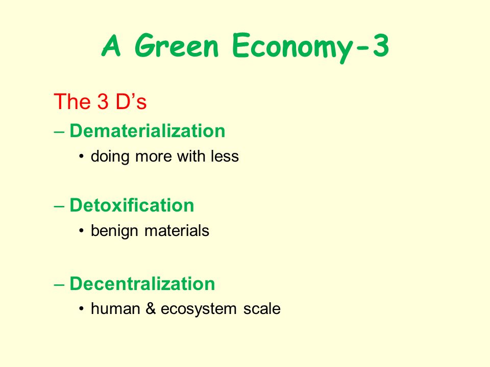 A Green Economy-3 The 3 Ds –Dematerialization doing more with less –Detoxification benign materials –Decentralization human & ecosystem scale