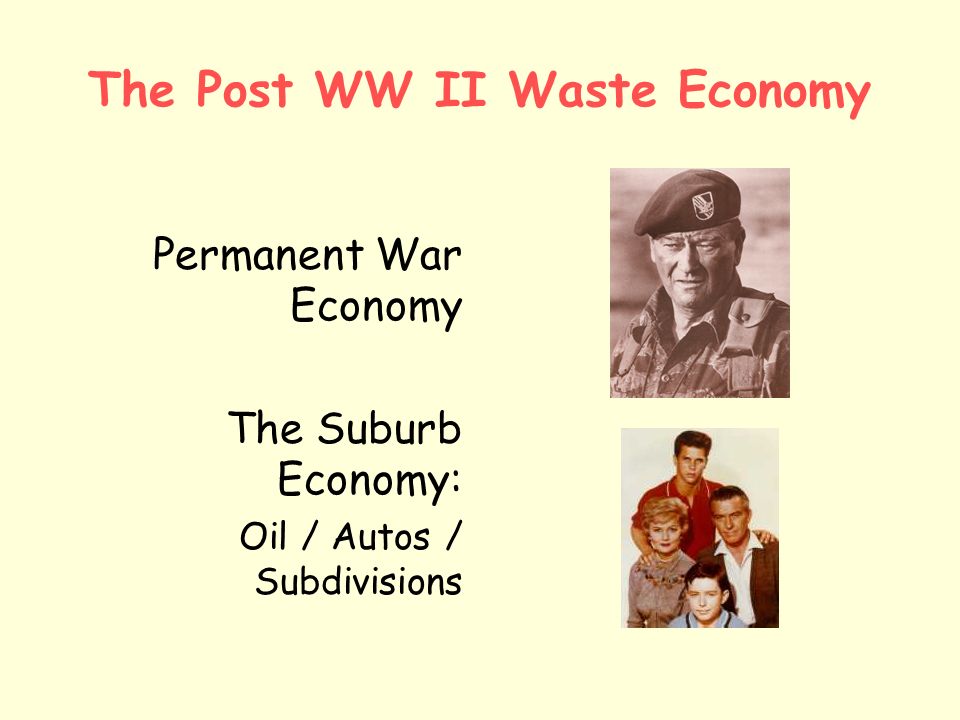 The Post WW II Waste Economy Permanent War Economy The Suburb Economy: Oil / Autos / Subdivisions