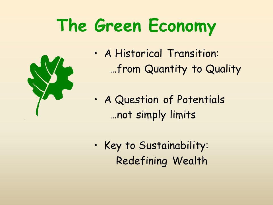 The Green Economy A Historical Transition: …from Quantity to Quality A Question of Potentials …not simply limits Key to Sustainability: Redefining Wealth