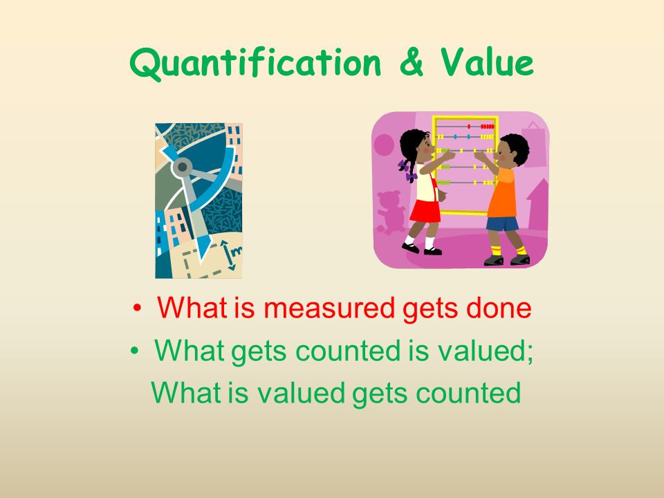 Quantification & Value What is measured gets done What gets counted is valued; What is valued gets counted