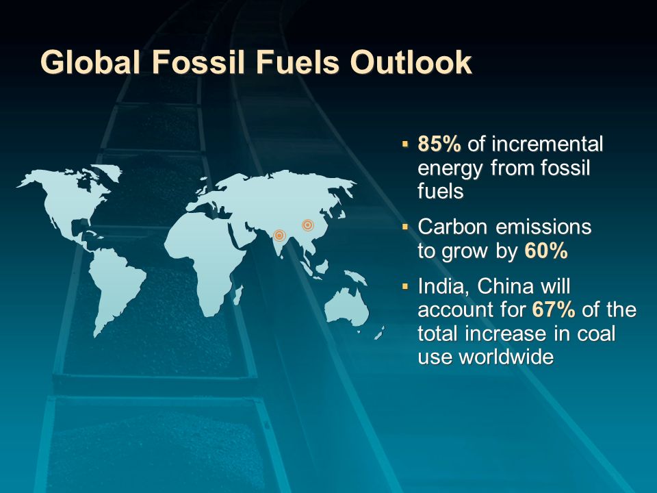Global Fossil Fuels Outlook 85% of incremental energy from fossil fuels Carbon emissions to grow by 60% India, China will account for 67% of the total increase in coal use worldwide 85% of incremental energy from fossil fuels Carbon emissions to grow by 60% India, China will account for 67% of the total increase in coal use worldwide