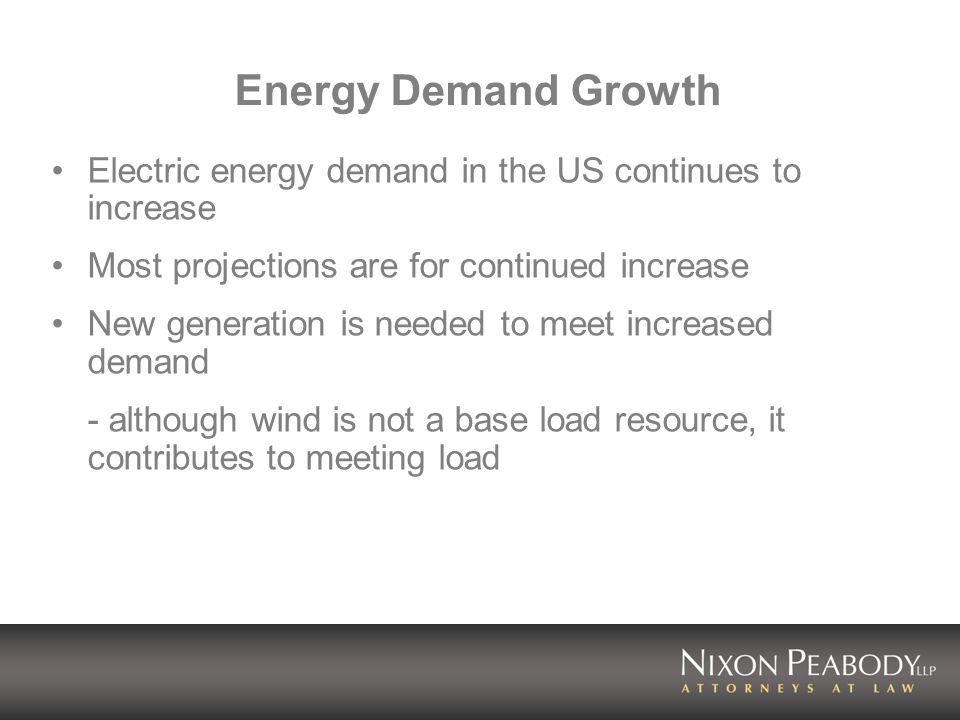 Energy Demand Growth Electric energy demand in the US continues to increase Most projections are for continued increase New generation is needed to meet increased demand - although wind is not a base load resource, it contributes to meeting load