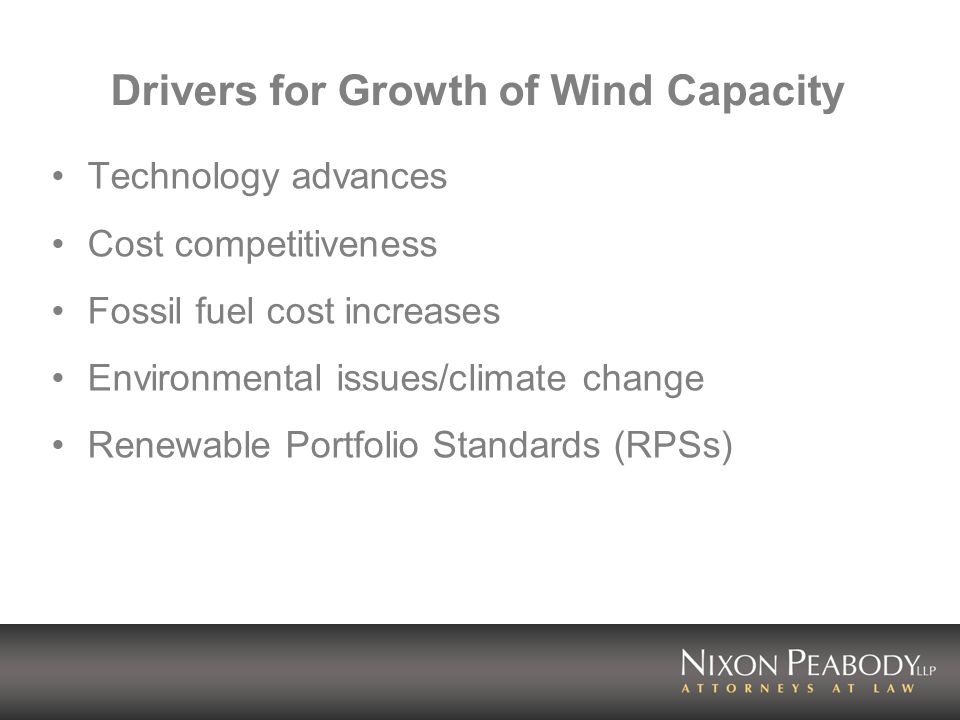 Drivers for Growth of Wind Capacity Technology advances Cost competitiveness Fossil fuel cost increases Environmental issues/climate change Renewable Portfolio Standards (RPSs)