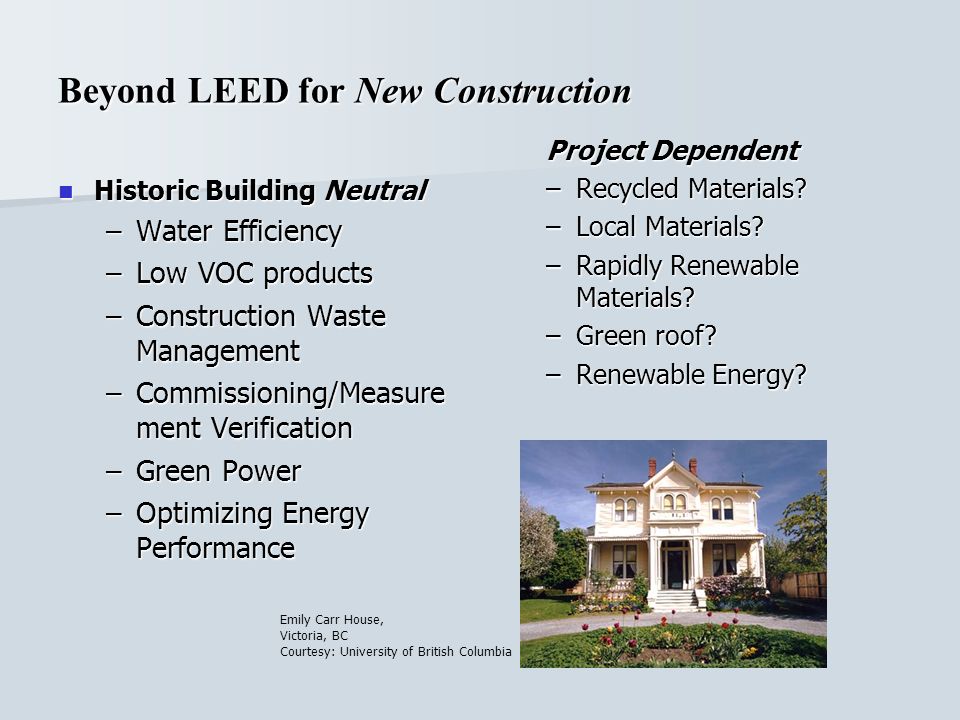Beyond LEED for New Construction Historic Building Neutral Historic Building Neutral –Water Efficiency –Low VOC products –Construction Waste Management –Commissioning/Measure ment Verification –Green Power –Optimizing Energy Performance Project Dependent –Recycled Materials.