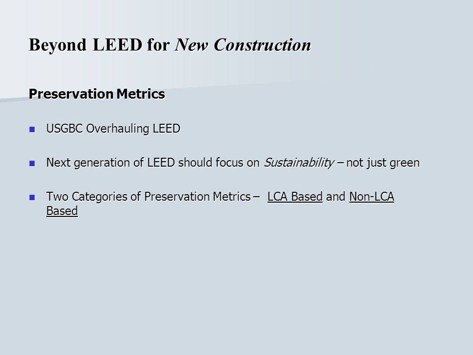 Beyond LEED for New Construction Preservation Metrics USGBC Overhauling LEED USGBC Overhauling LEED Next generation of LEED should focus on Sustainability – not just green Next generation of LEED should focus on Sustainability – not just green Two Categories of Preservation Metrics – LCA Based and Non-LCA Based Two Categories of Preservation Metrics – LCA Based and Non-LCA Based