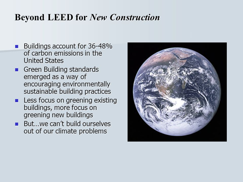 Buildings account for 36-48% of carbon emissions in the United States Buildings account for 36-48% of carbon emissions in the United States Green Building standards emerged as a way of encouraging environmentally sustainable building practices Green Building standards emerged as a way of encouraging environmentally sustainable building practices Less focus on greening existing buildings, more focus on greening new buildings Less focus on greening existing buildings, more focus on greening new buildings But…we cant build ourselves out of our climate problems But…we cant build ourselves out of our climate problems