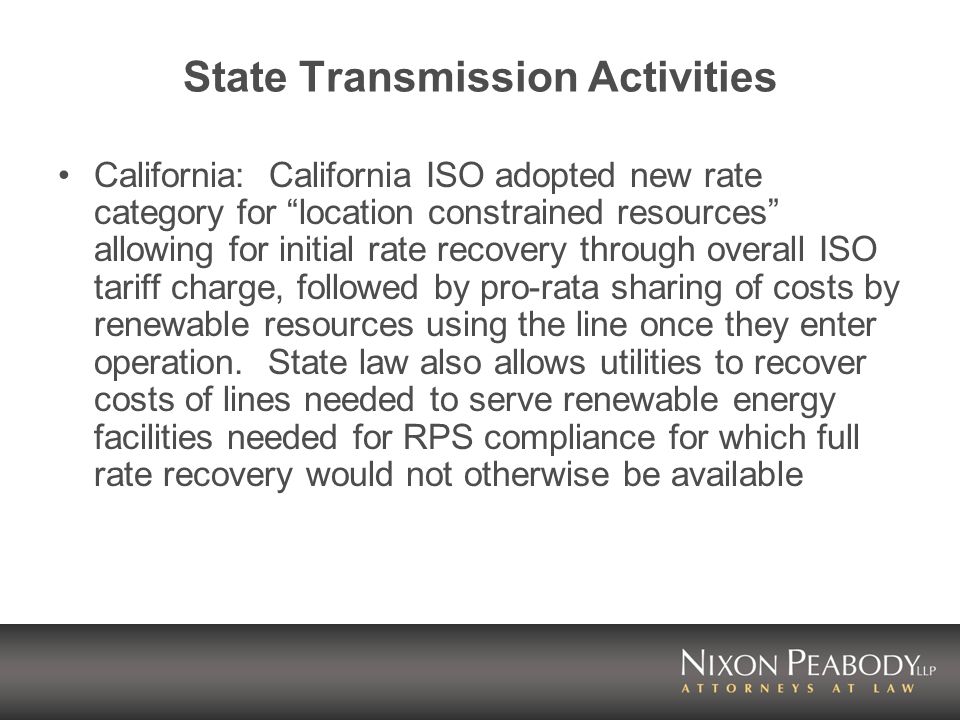 State Transmission Activities California: California ISO adopted new rate category for location constrained resources allowing for initial rate recovery through overall ISO tariff charge, followed by pro-rata sharing of costs by renewable resources using the line once they enter operation.