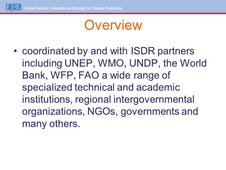 Overview coordinated by and with ISDR partners including UNEP, WMO, UNDP, the World Bank, WFP, FAO a wide range of specialized technical and academic institutions, regional intergovernmental organizations, NGOs, governments and many others.
