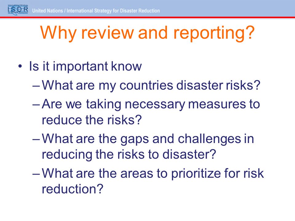 Why review and reporting. Is it important know –What are my countries disaster risks.