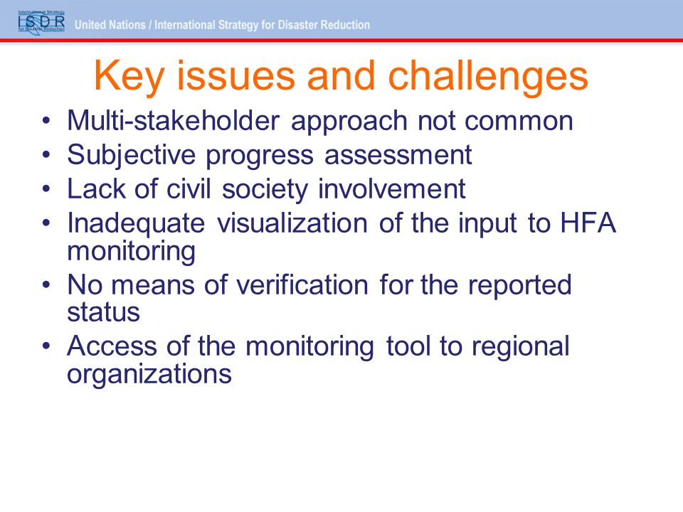 Key issues and challenges Multi-stakeholder approach not common Subjective progress assessment Lack of civil society involvement Inadequate visualization of the input to HFA monitoring No means of verification for the reported status Access of the monitoring tool to regional organizations