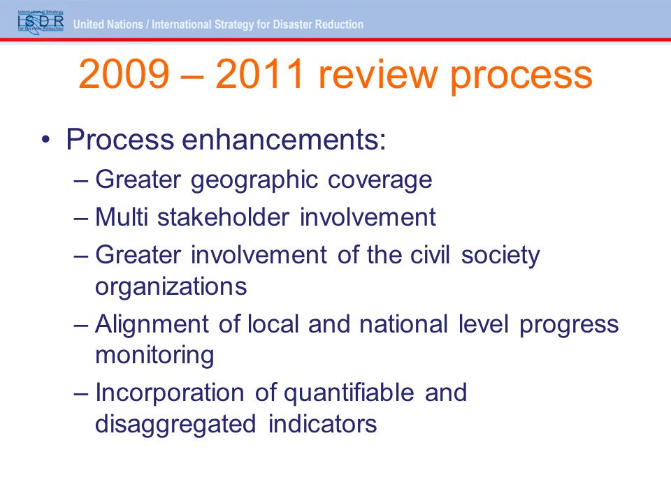 2009 – 2011 review process Process enhancements: –Greater geographic coverage –Multi stakeholder involvement –Greater involvement of the civil society organizations –Alignment of local and national level progress monitoring –Incorporation of quantifiable and disaggregated indicators
