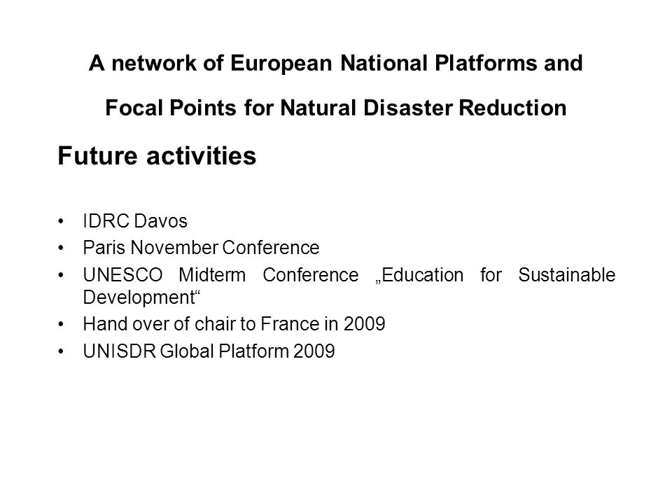 A network of European National Platforms and Focal Points for Natural Disaster Reduction Future activities IDRC Davos Paris November Conference UNESCO Midterm Conference Education for Sustainable Development Hand over of chair to France in 2009 UNISDR Global Platform 2009