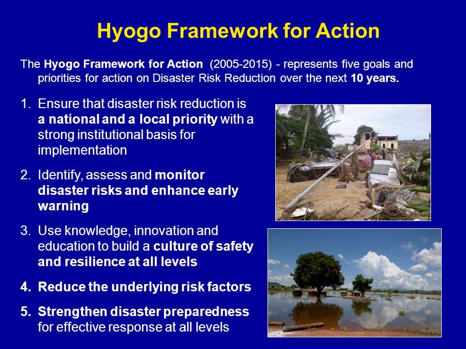Hyogo Framework for Action The Hyogo Framework for Action ( ) - represents five goals and priorities for action on Disaster Risk Reduction over the next 10 years.