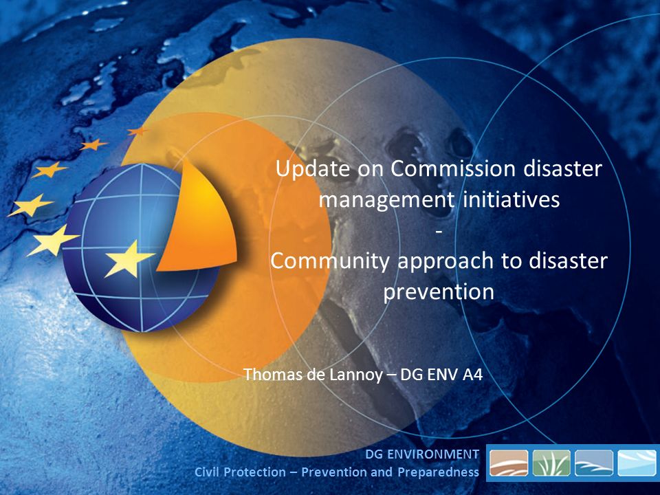 Update on Commission disaster management initiatives - Community approach to disaster prevention Thomas de Lannoy – DG ENV A4 DG ENVIRONMENT Civil Protection – Prevention and Preparedness