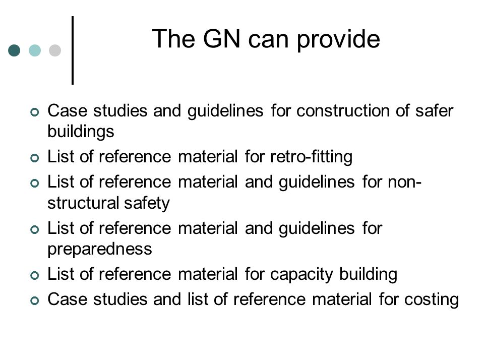 The GN can provide Case studies and guidelines for construction of safer buildings List of reference material for retro-fitting List of reference material and guidelines for non- structural safety List of reference material and guidelines for preparedness List of reference material for capacity building Case studies and list of reference material for costing