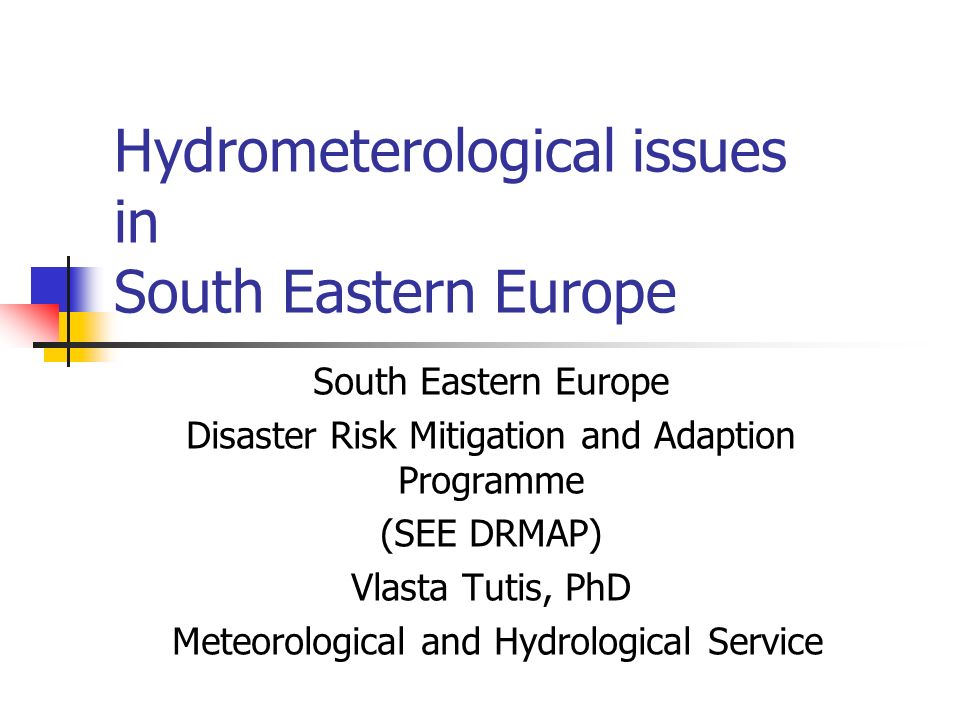 Hydrometerological issues in South Eastern Europe South Eastern Europe Disaster Risk Mitigation and Adaption Programme (SEE DRMAP) Vlasta Tutis, PhD Meteorological and Hydrological Service