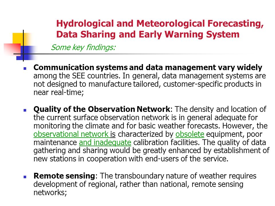 Hydrological and Meteorological Forecasting, Data Sharing and Early Warning System Some key findings: Communication systems and data management vary widely among the SEE countries.