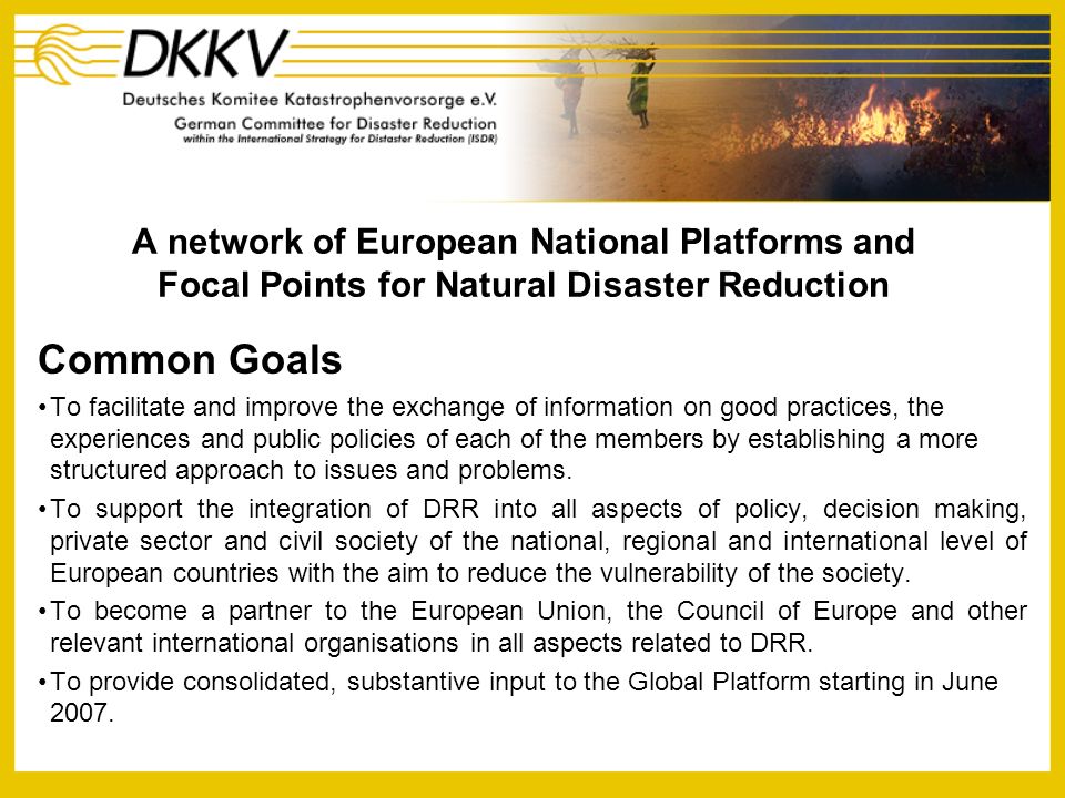 A network of European National Platforms and Focal Points for Natural Disaster Reduction Common Goals To facilitate and improve the exchange of information on good practices, the experiences and public policies of each of the members by establishing a more structured approach to issues and problems.
