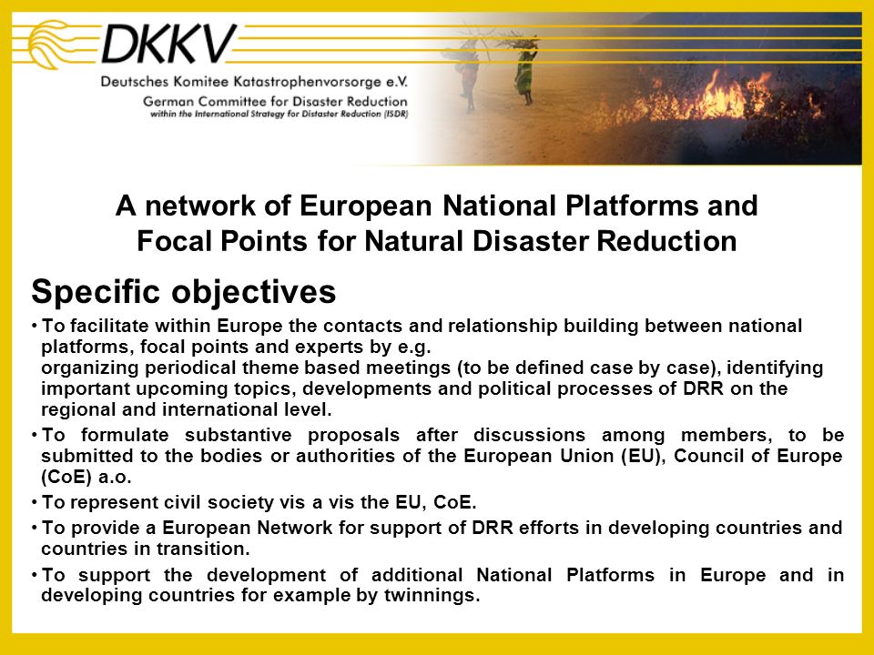 A network of European National Platforms and Focal Points for Natural Disaster Reduction Specific objectives To facilitate within Europe the contacts and relationship building between national platforms, focal points and experts by e.g.