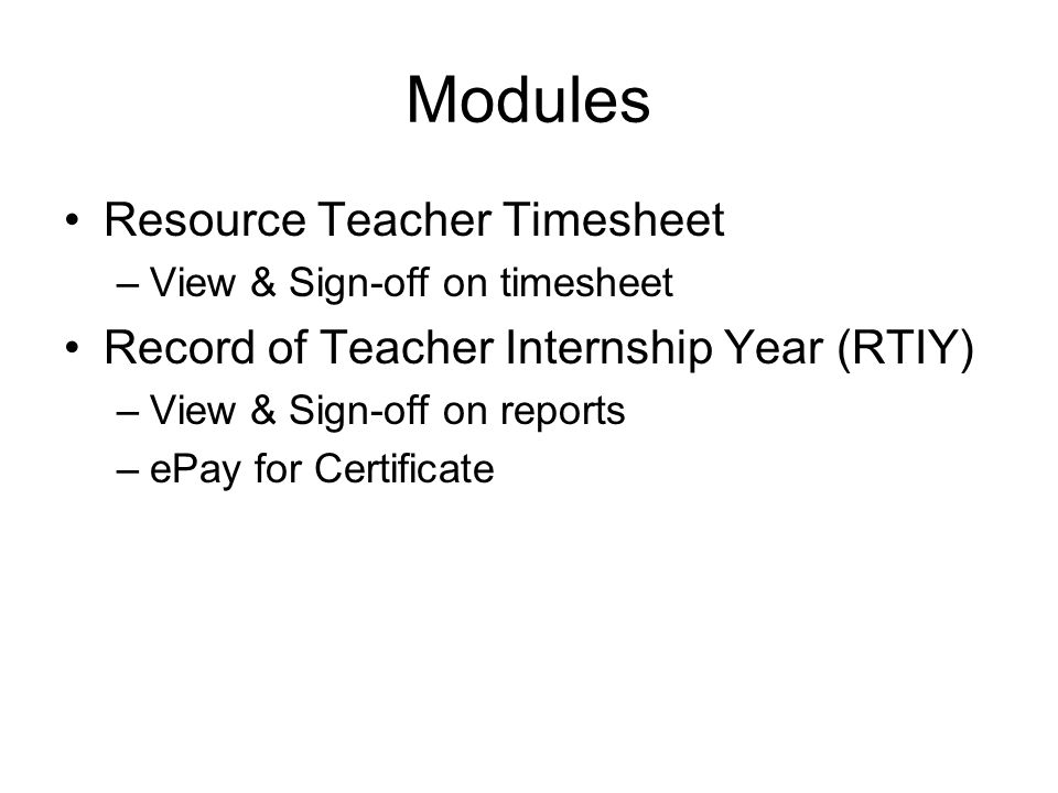 Modules Resource Teacher Timesheet –View & Sign-off on timesheet Record of Teacher Internship Year (RTIY) –View & Sign-off on reports –ePay for Certificate