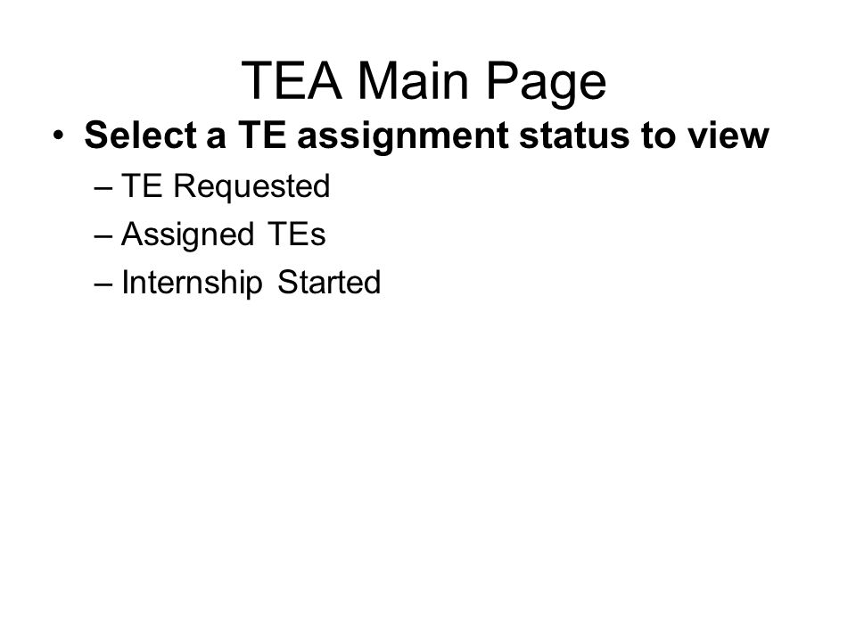 TEA Main Page Select a TE assignment status to view –TE Requested –Assigned TEs –Internship Started