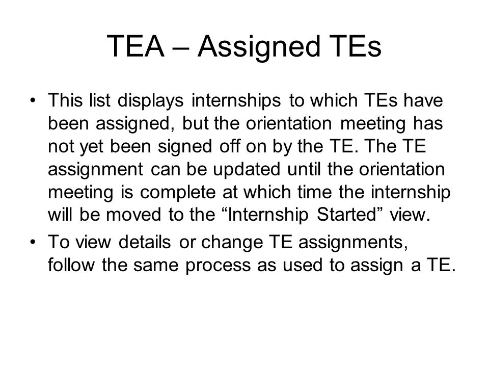 TEA – Assigned TEs This list displays internships to which TEs have been assigned, but the orientation meeting has not yet been signed off on by the TE.