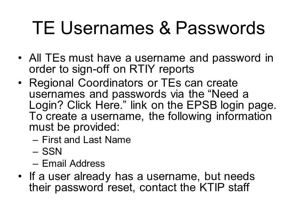 TE Usernames & Passwords All TEs must have a username and password in order to sign-off on RTIY reports Regional Coordinators or TEs can create usernames and passwords via the Need a Login.