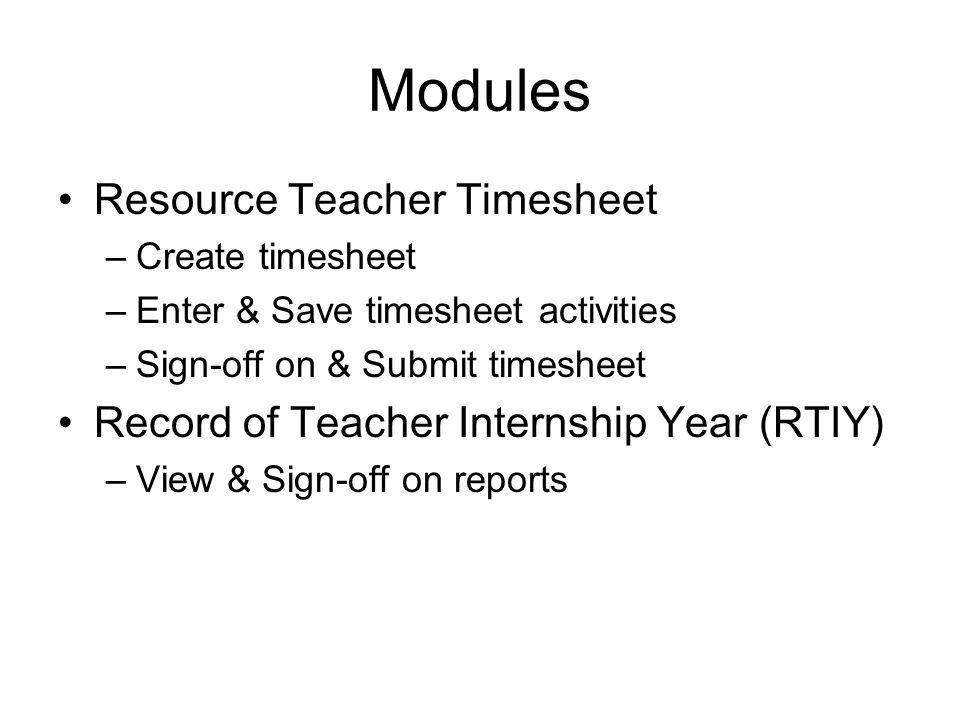 Modules Resource Teacher Timesheet –Create timesheet –Enter & Save timesheet activities –Sign-off on & Submit timesheet Record of Teacher Internship Year (RTIY) –View & Sign-off on reports