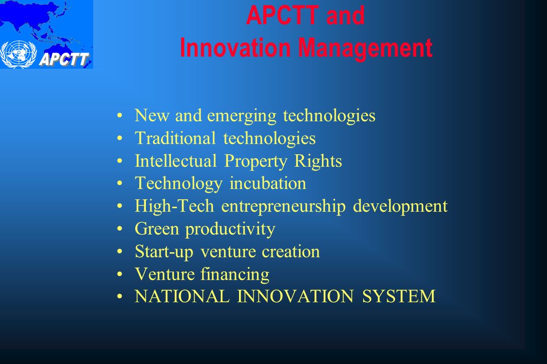 APCTT and Innovation Management New and emerging technologies Traditional technologies Intellectual Property Rights Technology incubation High-Tech entrepreneurship development Green productivity Start-up venture creation Venture financing NATIONAL INNOVATION SYSTEM