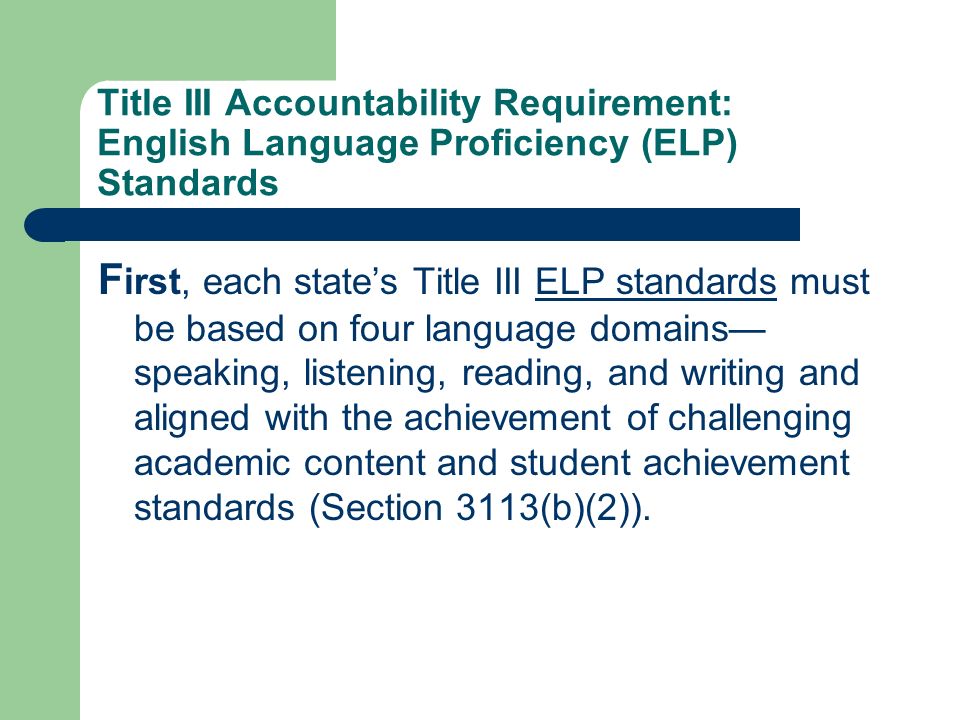 Title III Accountability Requirement: English Language Proficiency (ELP) Standards F irst, each states Title III ELP standards must be based on four language domains speaking, listening, reading, and writing and aligned with the achievement of challenging academic content and student achievement standards (Section 3113(b)(2)).