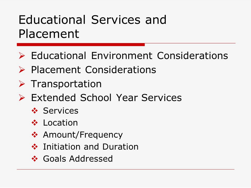 Educational Services and Placement Educational Environment Considerations Placement Considerations Transportation Extended School Year Services Services Location Amount/Frequency Initiation and Duration Goals Addressed