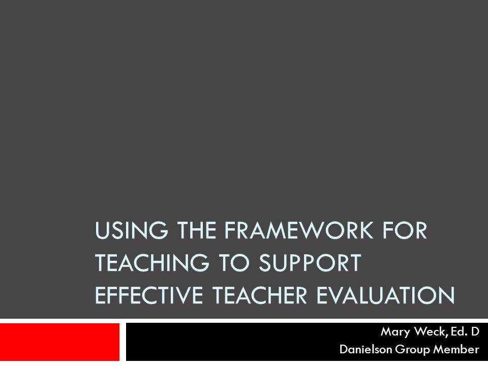 USING THE FRAMEWORK FOR TEACHING TO SUPPORT EFFECTIVE TEACHER EVALUATION Mary Weck, Ed.