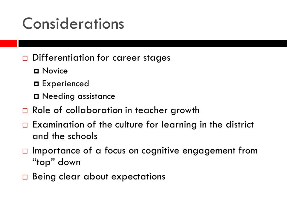 Considerations Differentiation for career stages Novice Experienced Needing assistance Role of collaboration in teacher growth Examination of the culture for learning in the district and the schools Importance of a focus on cognitive engagement from top down Being clear about expectations