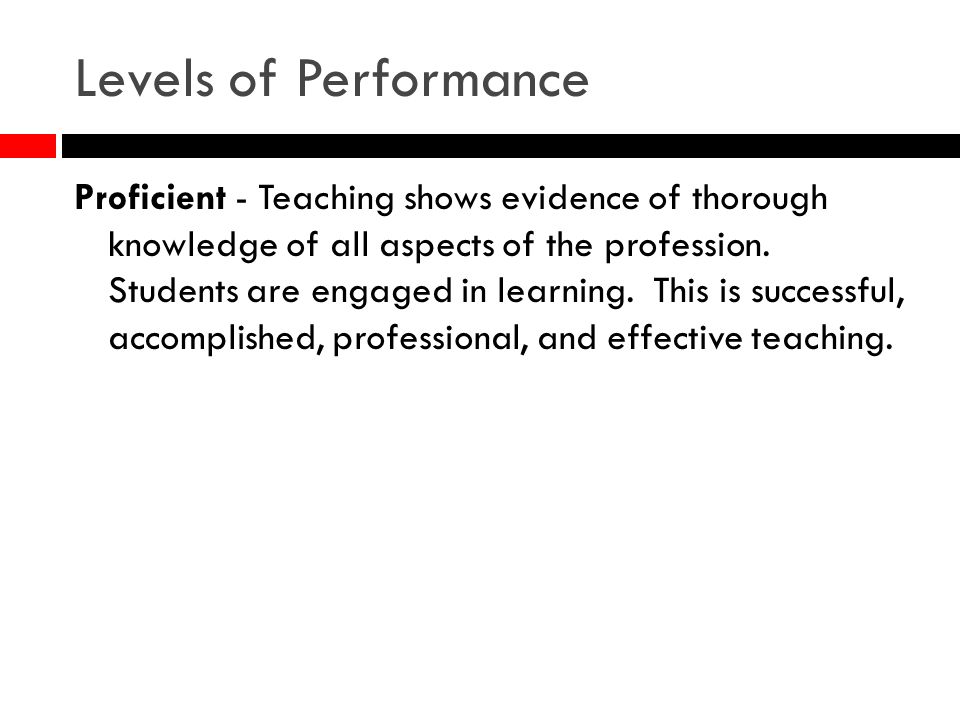 Levels of Performance Proficient - Teaching shows evidence of thorough knowledge of all aspects of the profession.