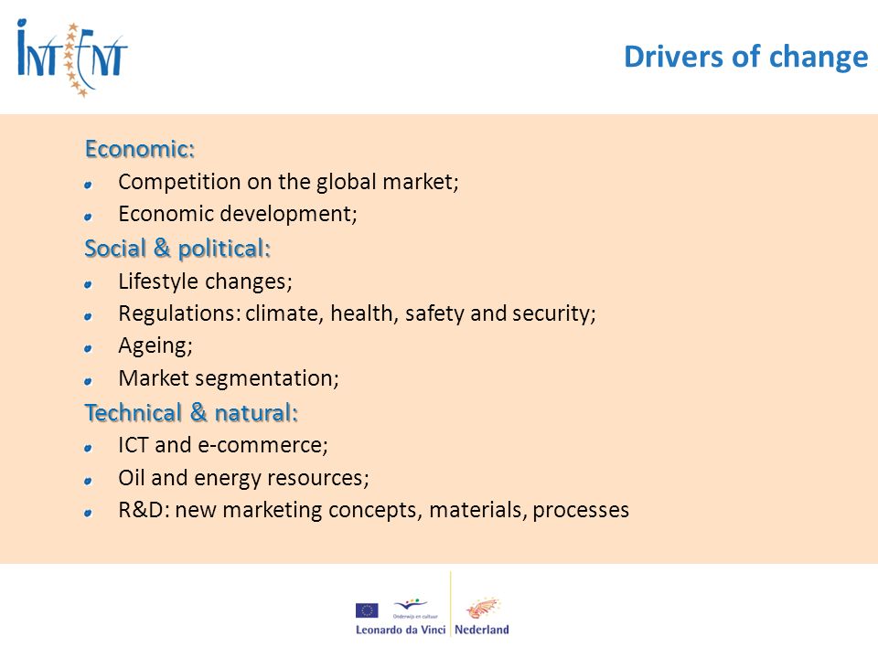 Drivers of changeEconomic: Competition on the global market; Economic development; Social & political: Lifestyle changes; Regulations: climate, health, safety and security; Ageing; Market segmentation; Technical & natural: ICT and e-commerce; Oil and energy resources; R&D: new marketing concepts, materials, processes