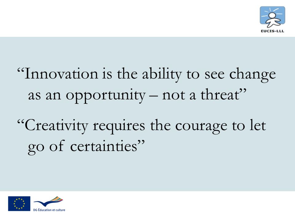 Innovation is the ability to see change as an opportunity – not a threat Creativity requires the courage to let go of certainties