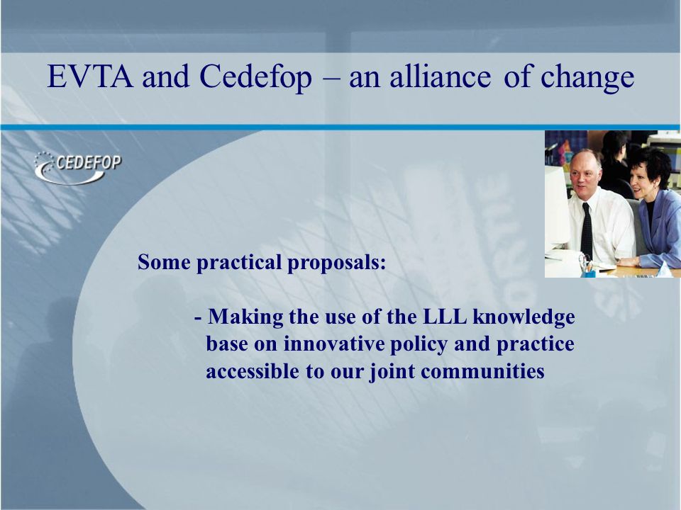 Some practical proposals: - Making the use of the LLL knowledge base on innovative policy and practice accessible to our joint communities EVTA and Cedefop – an alliance of change